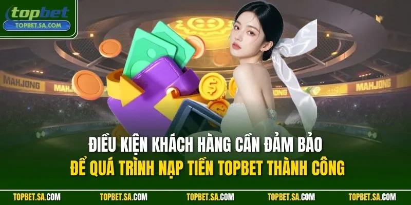 Điều kiện khách hàng cần đảm bảo để quá trình nạp tiền TOPBET thành công