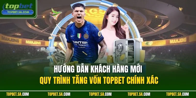 Hướng dẫn khách hàng mới quy trình tăng vốn TOPBET chính xác