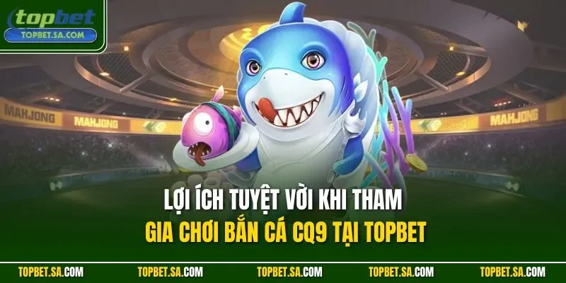 Lợi ích tuyệt vời khi tham gia chơi bắn cá CQ9 tại TOPBET