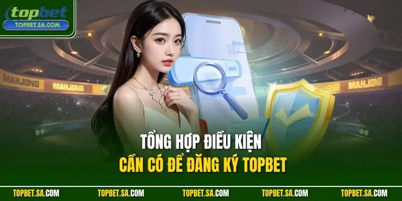 Tổng hợp điều kiện cần có để đăng ký TOPBET